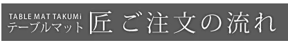 テーブルマット匠　ご注文の流れ